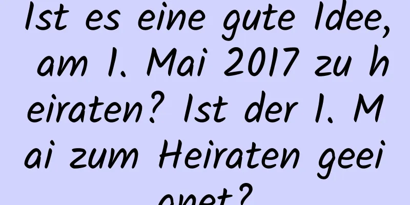 Ist es eine gute Idee, am 1. Mai 2017 zu heiraten? Ist der 1. Mai zum Heiraten geeignet?