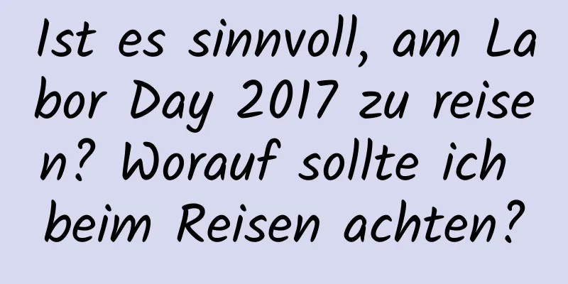 Ist es sinnvoll, am Labor Day 2017 zu reisen? Worauf sollte ich beim Reisen achten?