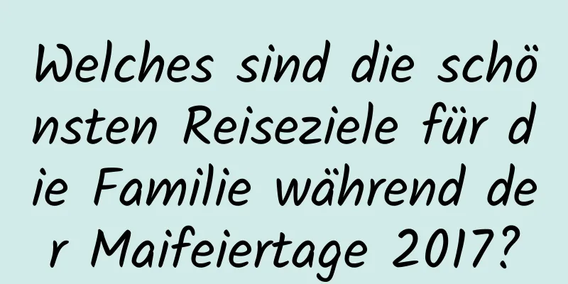 Welches sind die schönsten Reiseziele für die Familie während der Maifeiertage 2017?