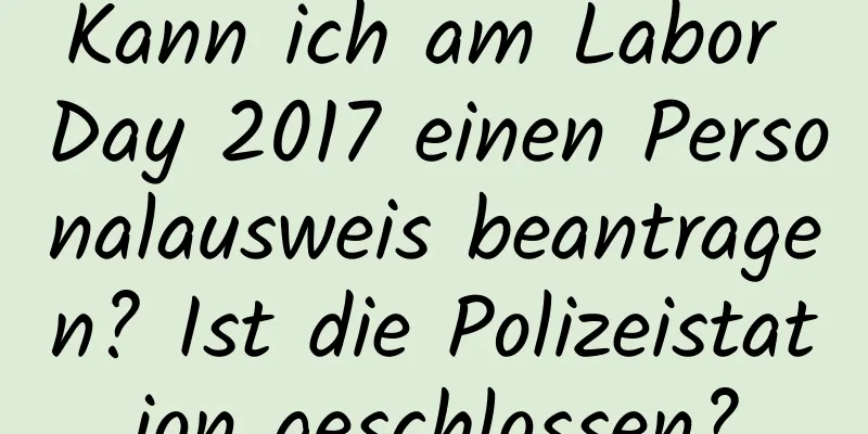 Kann ich am Labor Day 2017 einen Personalausweis beantragen? Ist die Polizeistation geschlossen?