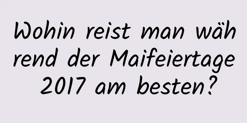 Wohin reist man während der Maifeiertage 2017 am besten?