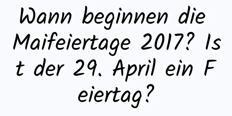 Wann beginnen die Maifeiertage 2017? Ist der 29. April ein Feiertag?