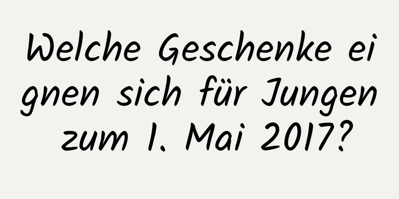 Welche Geschenke eignen sich für Jungen zum 1. Mai 2017?