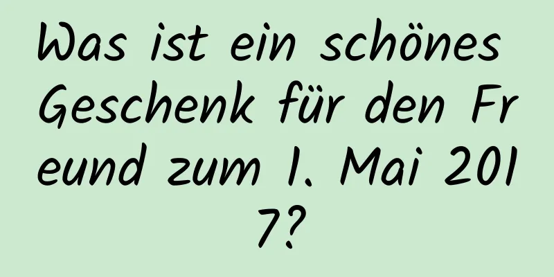 Was ist ein schönes Geschenk für den Freund zum 1. Mai 2017?