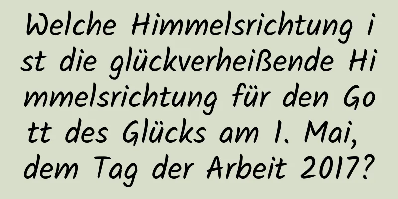 Welche Himmelsrichtung ist die glückverheißende Himmelsrichtung für den Gott des Glücks am 1. Mai, dem Tag der Arbeit 2017?