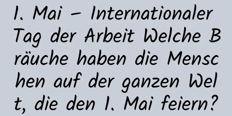 1. Mai – Internationaler Tag der Arbeit Welche Bräuche haben die Menschen auf der ganzen Welt, die den 1. Mai feiern?