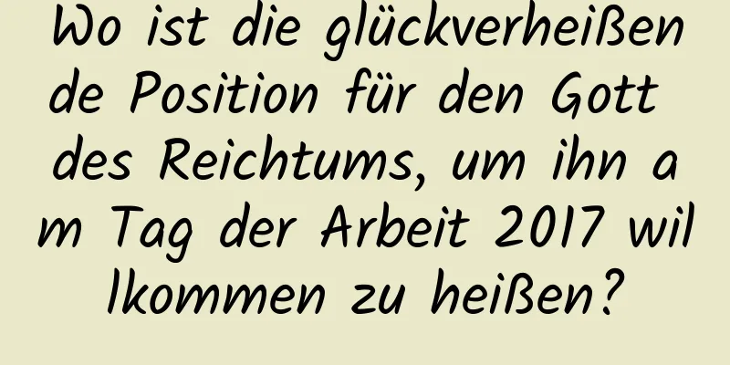 Wo ist die glückverheißende Position für den Gott des Reichtums, um ihn am Tag der Arbeit 2017 willkommen zu heißen?