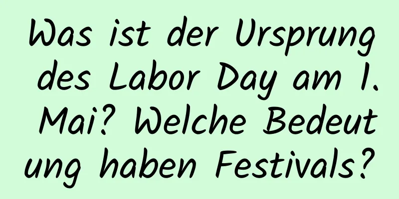 Was ist der Ursprung des Labor Day am 1. Mai? Welche Bedeutung haben Festivals?