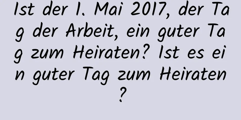 Ist der 1. Mai 2017, der Tag der Arbeit, ein guter Tag zum Heiraten? Ist es ein guter Tag zum Heiraten?