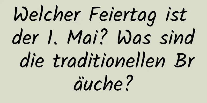 Welcher Feiertag ist der 1. Mai? Was sind die traditionellen Bräuche?