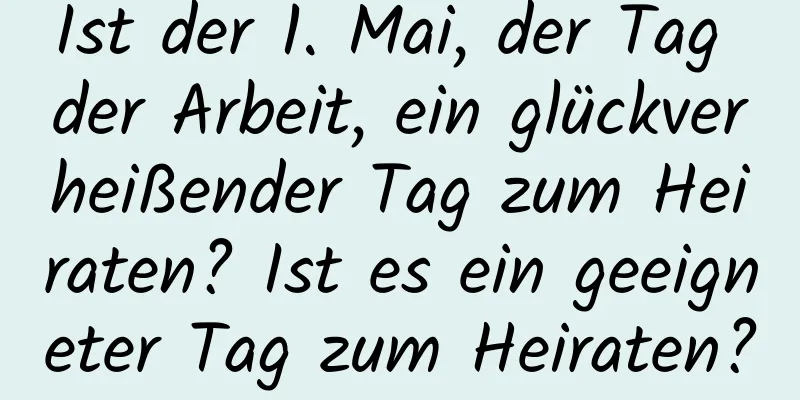 Ist der 1. Mai, der Tag der Arbeit, ein glückverheißender Tag zum Heiraten? Ist es ein geeigneter Tag zum Heiraten?