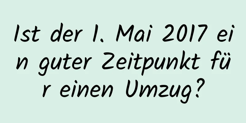 Ist der 1. Mai 2017 ein guter Zeitpunkt für einen Umzug?