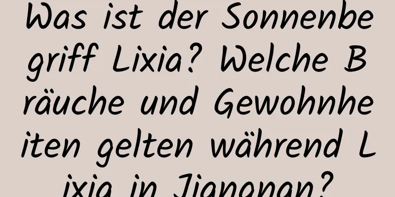 Was ist der Sonnenbegriff Lixia? Welche Bräuche und Gewohnheiten gelten während Lixia in Jiangnan?