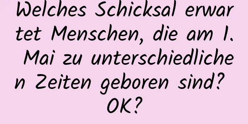 Welches Schicksal erwartet Menschen, die am 1. Mai zu unterschiedlichen Zeiten geboren sind? OK?