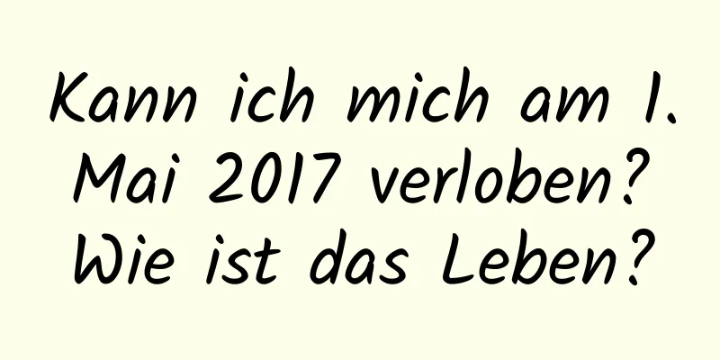 Kann ich mich am 1. Mai 2017 verloben? Wie ist das Leben?