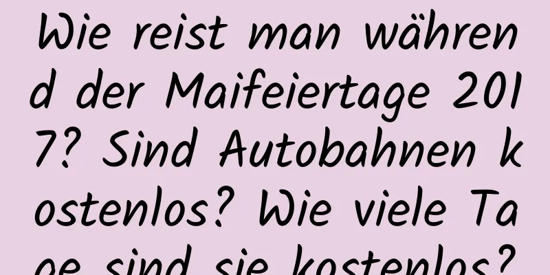 Wie reist man während der Maifeiertage 2017? Sind Autobahnen kostenlos? Wie viele Tage sind sie kostenlos?