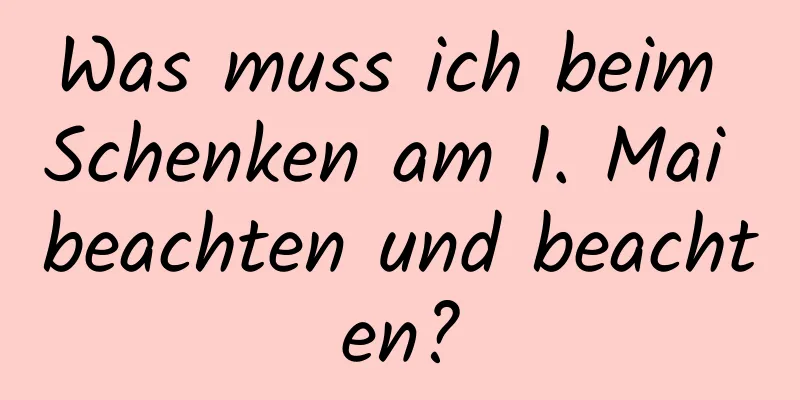 Was muss ich beim Schenken am 1. Mai beachten und beachten?