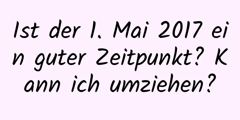 Ist der 1. Mai 2017 ein guter Zeitpunkt? Kann ich umziehen?