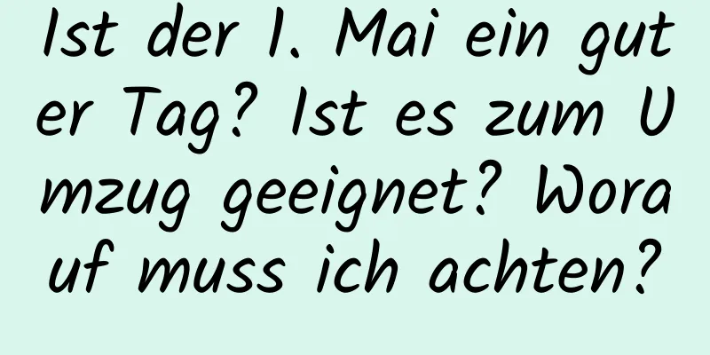 Ist der 1. Mai ein guter Tag? Ist es zum Umzug geeignet? Worauf muss ich achten?