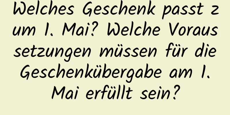 Welches Geschenk passt zum 1. Mai? Welche Voraussetzungen müssen für die Geschenkübergabe am 1. Mai erfüllt sein?