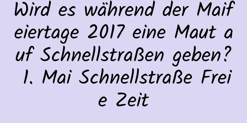 Wird es während der Maifeiertage 2017 eine Maut auf Schnellstraßen geben? 1. Mai Schnellstraße Freie Zeit