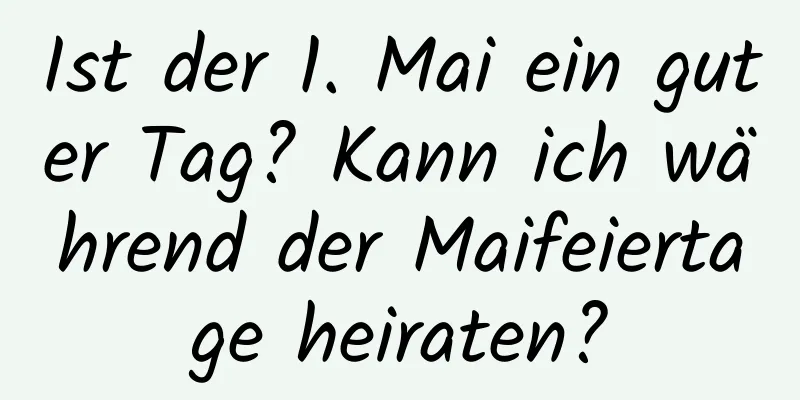 Ist der 1. Mai ein guter Tag? Kann ich während der Maifeiertage heiraten?