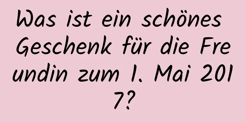 Was ist ein schönes Geschenk für die Freundin zum 1. Mai 2017?