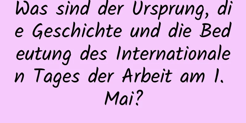 Was sind der Ursprung, die Geschichte und die Bedeutung des Internationalen Tages der Arbeit am 1. Mai?