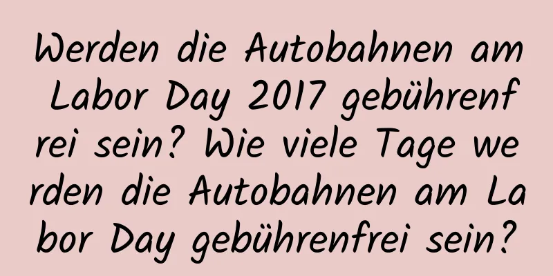 Werden die Autobahnen am Labor Day 2017 gebührenfrei sein? Wie viele Tage werden die Autobahnen am Labor Day gebührenfrei sein?