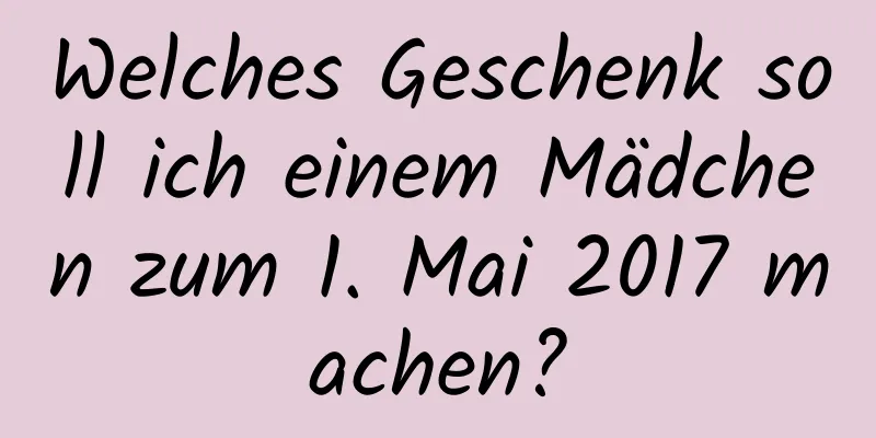 Welches Geschenk soll ich einem Mädchen zum 1. Mai 2017 machen?