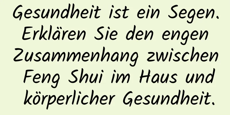 Gesundheit ist ein Segen. Erklären Sie den engen Zusammenhang zwischen Feng Shui im ​​Haus und körperlicher Gesundheit.