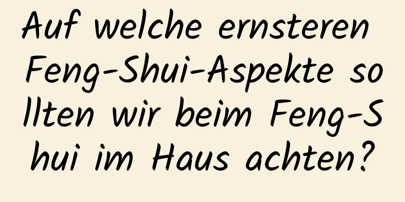 Auf welche ernsteren Feng-Shui-Aspekte sollten wir beim Feng-Shui im ​​Haus achten?