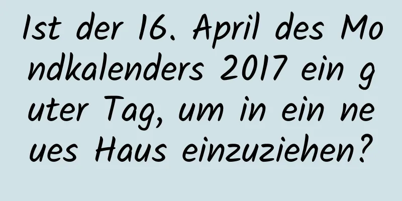 Ist der 16. April des Mondkalenders 2017 ein guter Tag, um in ein neues Haus einzuziehen?