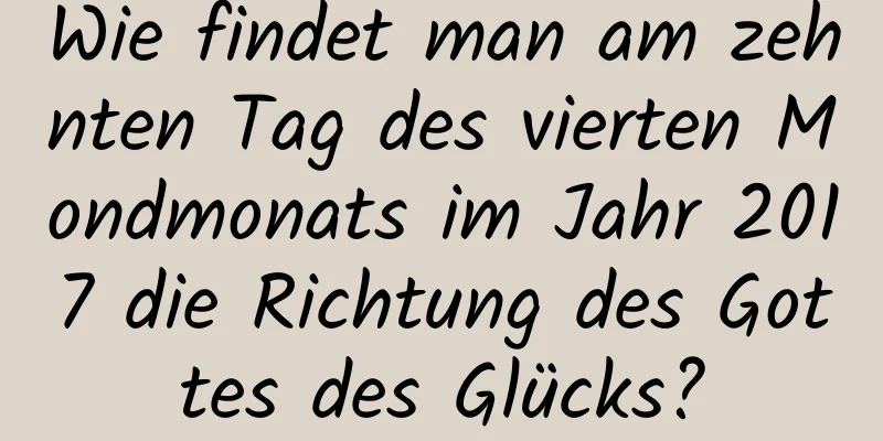 Wie findet man am zehnten Tag des vierten Mondmonats im Jahr 2017 die Richtung des Gottes des Glücks?