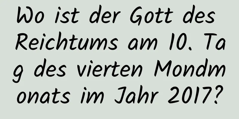 Wo ist der Gott des Reichtums am 10. Tag des vierten Mondmonats im Jahr 2017?