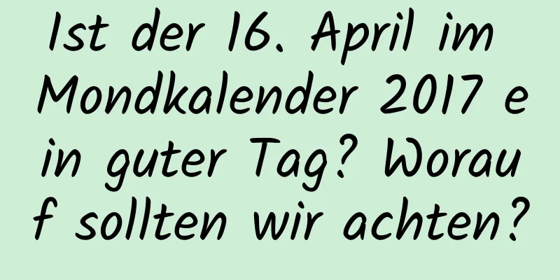 Ist der 16. April im Mondkalender 2017 ein guter Tag? Worauf sollten wir achten?