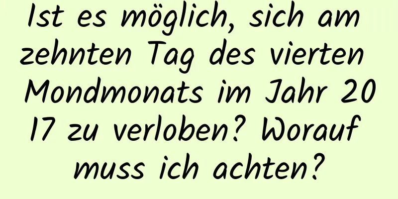 Ist es möglich, sich am zehnten Tag des vierten Mondmonats im Jahr 2017 zu verloben? Worauf muss ich achten?