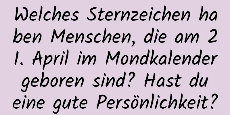 Welches Sternzeichen haben Menschen, die am 21. April im Mondkalender geboren sind? Hast du eine gute Persönlichkeit?