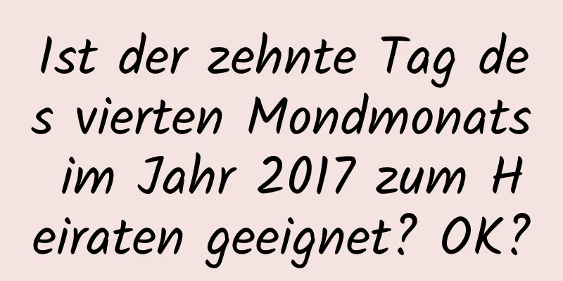 Ist der zehnte Tag des vierten Mondmonats im Jahr 2017 zum Heiraten geeignet? OK?