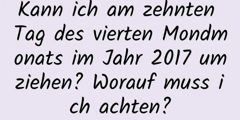 Kann ich am zehnten Tag des vierten Mondmonats im Jahr 2017 umziehen? Worauf muss ich achten?