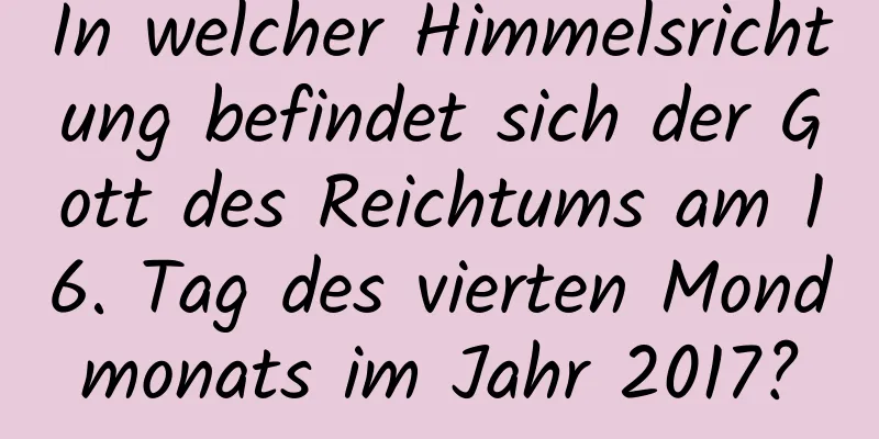 In welcher Himmelsrichtung befindet sich der Gott des Reichtums am 16. Tag des vierten Mondmonats im Jahr 2017?