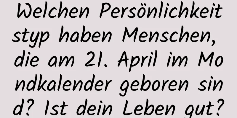 Welchen Persönlichkeitstyp haben Menschen, die am 21. April im Mondkalender geboren sind? Ist dein Leben gut?