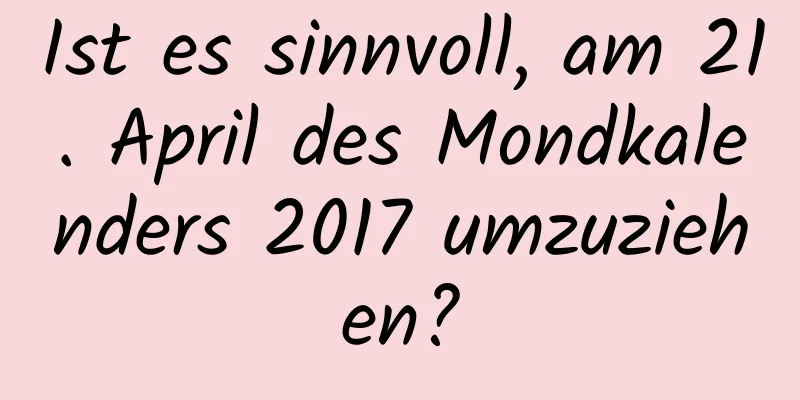 Ist es sinnvoll, am 21. April des Mondkalenders 2017 umzuziehen?