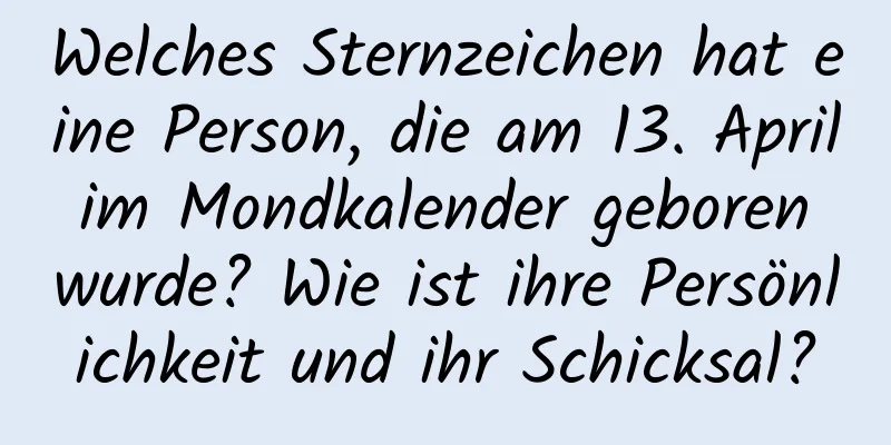 Welches Sternzeichen hat eine Person, die am 13. April im Mondkalender geboren wurde? Wie ist ihre Persönlichkeit und ihr Schicksal?