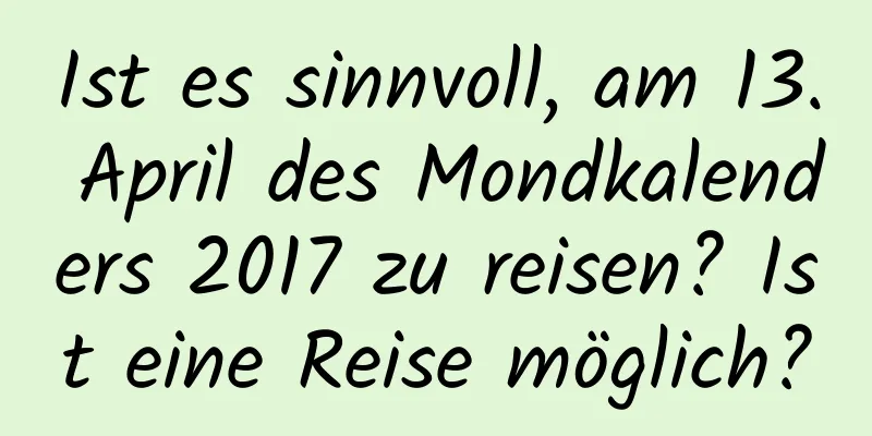 Ist es sinnvoll, am 13. April des Mondkalenders 2017 zu reisen? Ist eine Reise möglich?