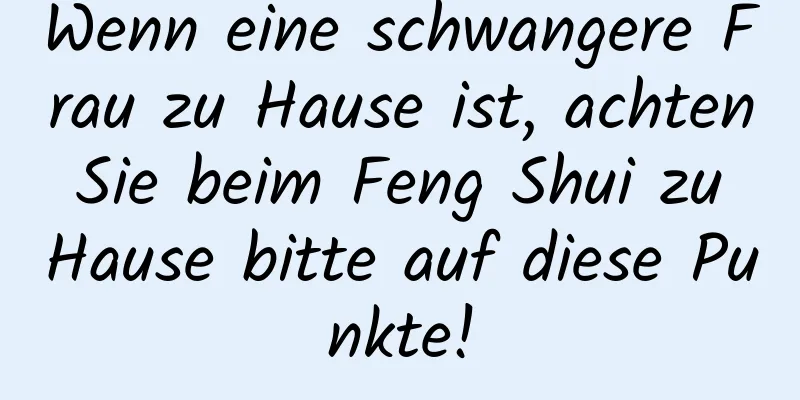 Wenn eine schwangere Frau zu Hause ist, achten Sie beim Feng Shui zu Hause bitte auf diese Punkte!