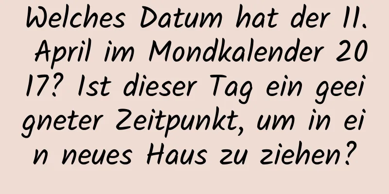 Welches Datum hat der 11. April im Mondkalender 2017? Ist dieser Tag ein geeigneter Zeitpunkt, um in ein neues Haus zu ziehen?