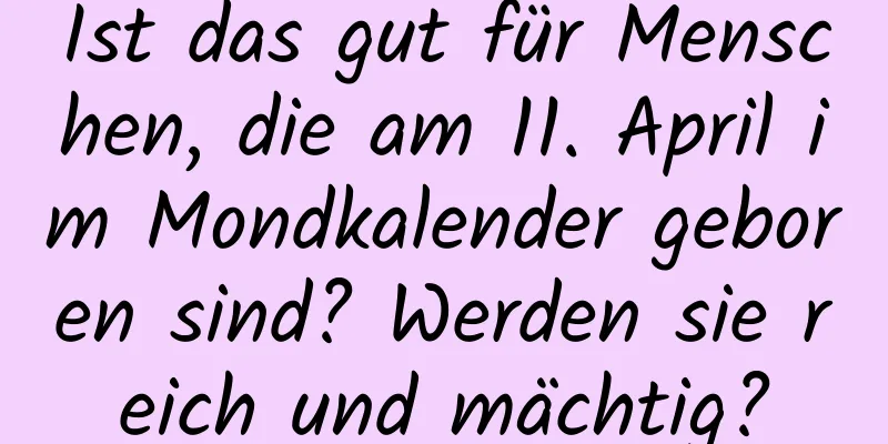 Ist das gut für Menschen, die am 11. April im Mondkalender geboren sind? Werden sie reich und mächtig?