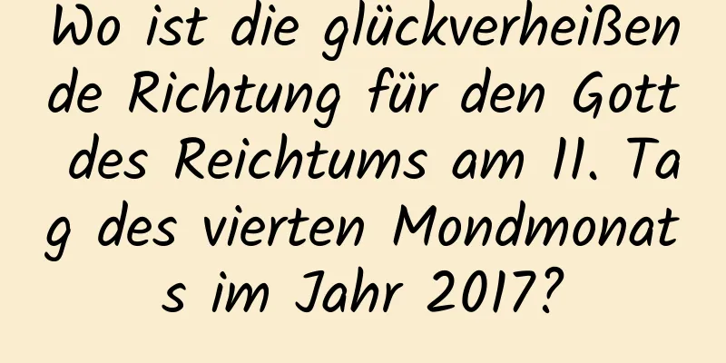 Wo ist die glückverheißende Richtung für den Gott des Reichtums am 11. Tag des vierten Mondmonats im Jahr 2017?