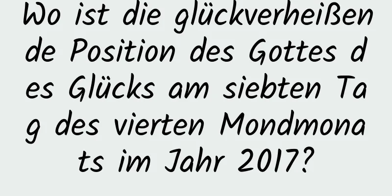 Wo ist die glückverheißende Position des Gottes des Glücks am siebten Tag des vierten Mondmonats im Jahr 2017?